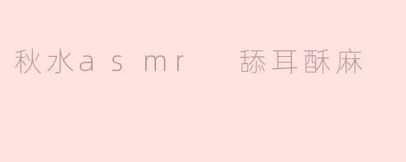 秋水asmr 舔耳酥麻